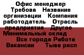 Офис-менеджер Требова › Название организации ­ Компания-работодатель › Отрасль предприятия ­ Другое › Минимальный оклад ­ 18 000 - Все города Работа » Вакансии   . Тыва респ.